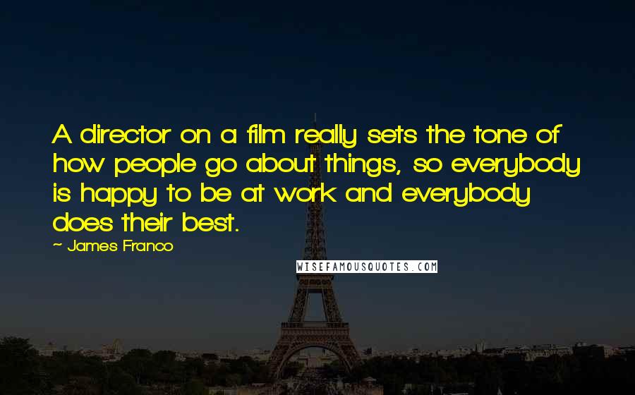 James Franco Quotes: A director on a film really sets the tone of how people go about things, so everybody is happy to be at work and everybody does their best.