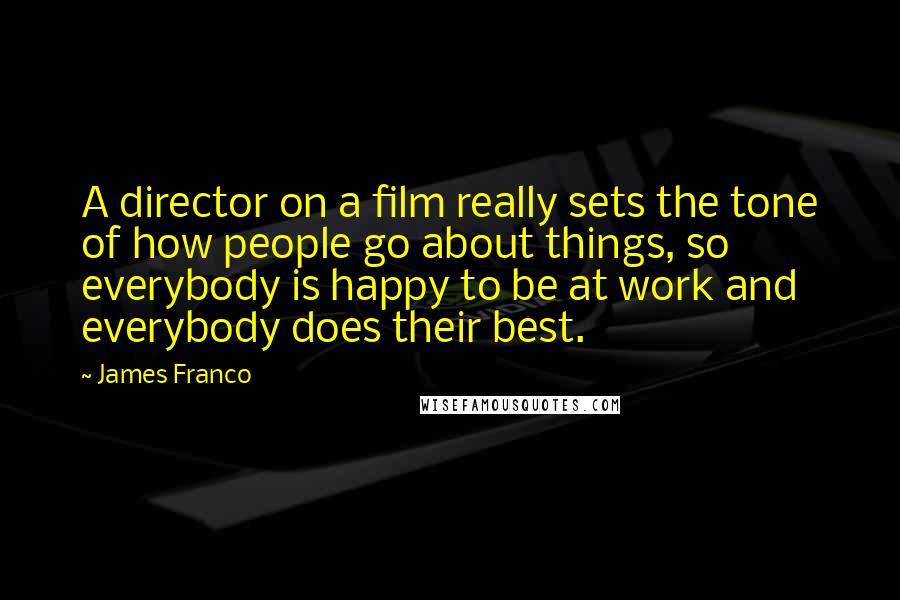 James Franco Quotes: A director on a film really sets the tone of how people go about things, so everybody is happy to be at work and everybody does their best.