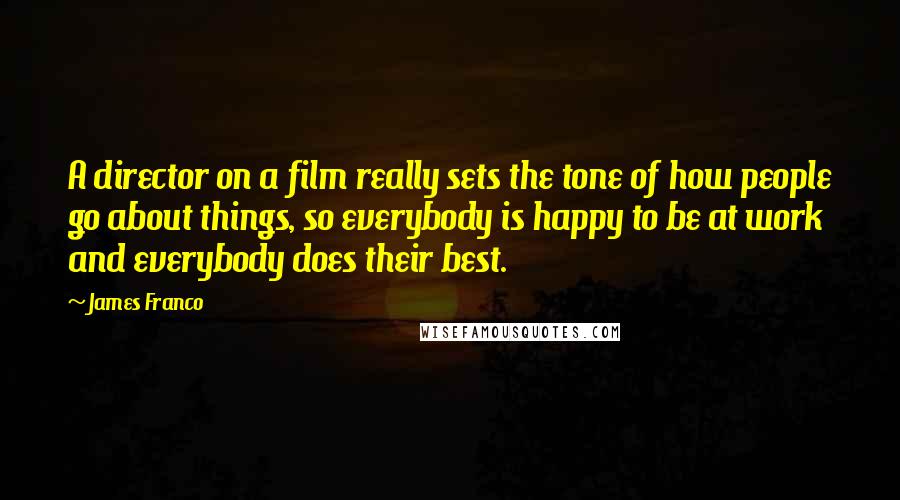 James Franco Quotes: A director on a film really sets the tone of how people go about things, so everybody is happy to be at work and everybody does their best.