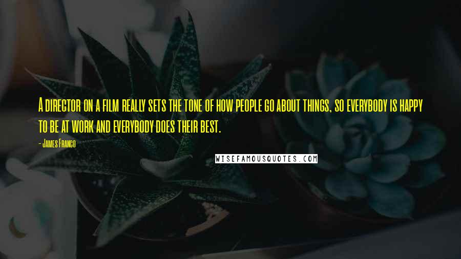 James Franco Quotes: A director on a film really sets the tone of how people go about things, so everybody is happy to be at work and everybody does their best.