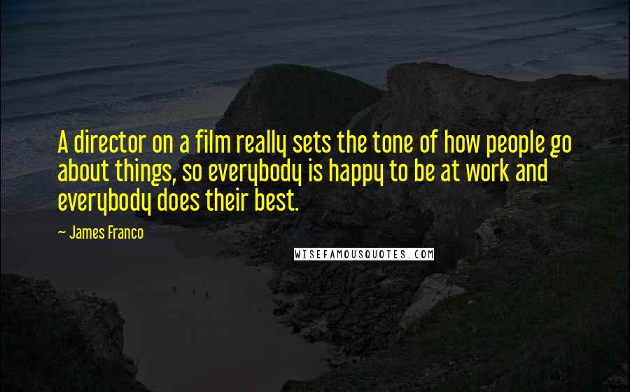 James Franco Quotes: A director on a film really sets the tone of how people go about things, so everybody is happy to be at work and everybody does their best.