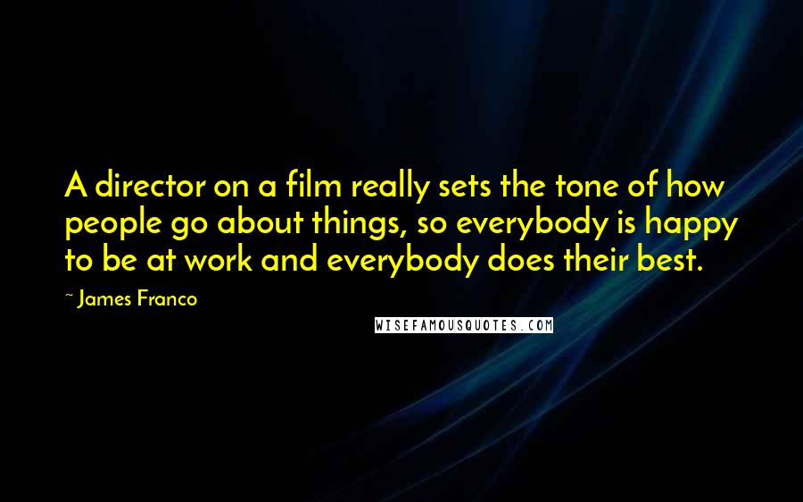 James Franco Quotes: A director on a film really sets the tone of how people go about things, so everybody is happy to be at work and everybody does their best.