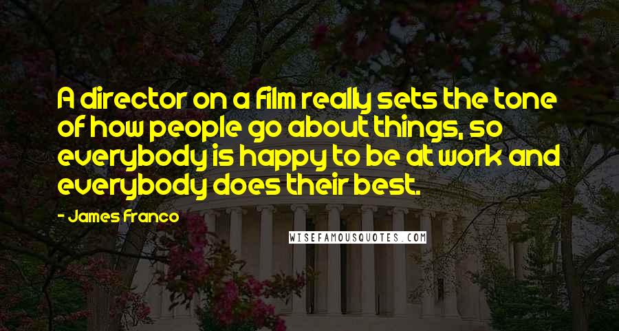 James Franco Quotes: A director on a film really sets the tone of how people go about things, so everybody is happy to be at work and everybody does their best.