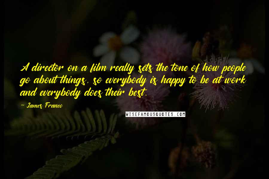 James Franco Quotes: A director on a film really sets the tone of how people go about things, so everybody is happy to be at work and everybody does their best.