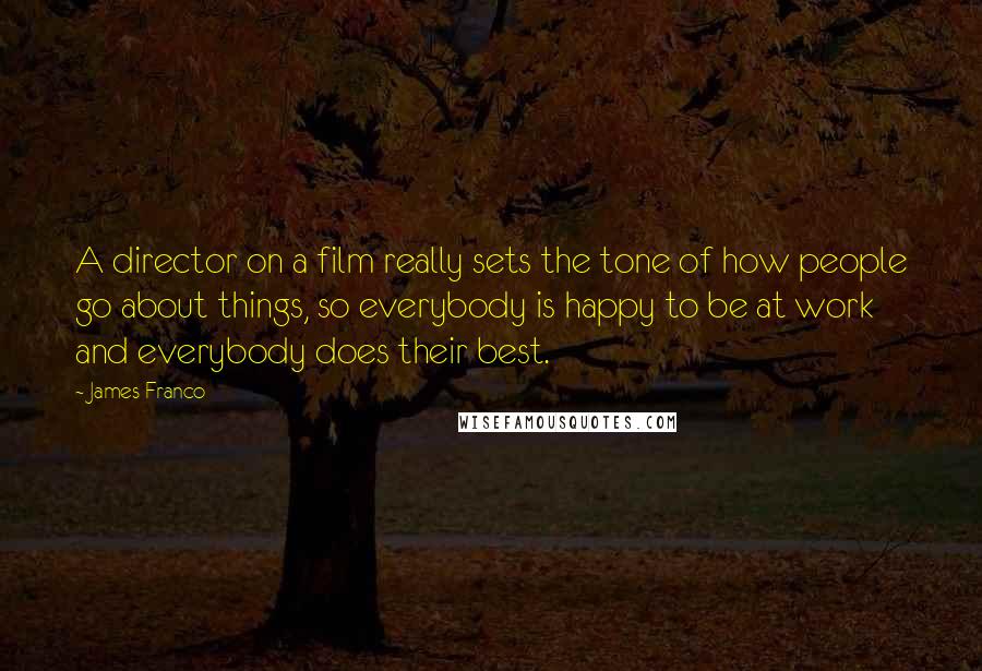 James Franco Quotes: A director on a film really sets the tone of how people go about things, so everybody is happy to be at work and everybody does their best.