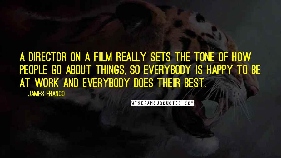 James Franco Quotes: A director on a film really sets the tone of how people go about things, so everybody is happy to be at work and everybody does their best.