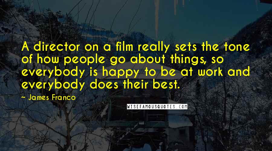 James Franco Quotes: A director on a film really sets the tone of how people go about things, so everybody is happy to be at work and everybody does their best.