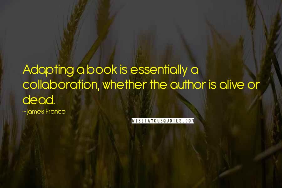 James Franco Quotes: Adapting a book is essentially a collaboration, whether the author is alive or dead.