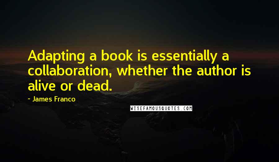 James Franco Quotes: Adapting a book is essentially a collaboration, whether the author is alive or dead.