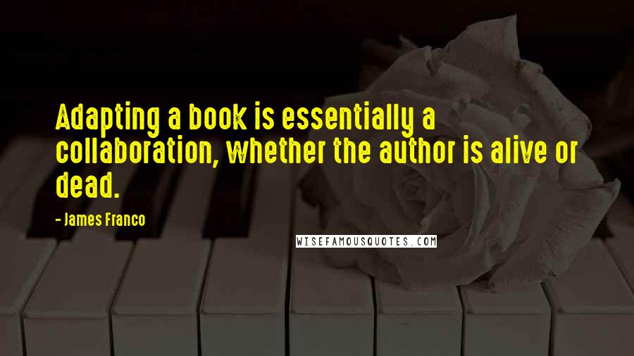 James Franco Quotes: Adapting a book is essentially a collaboration, whether the author is alive or dead.