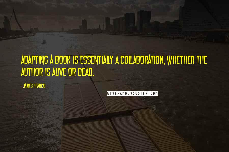 James Franco Quotes: Adapting a book is essentially a collaboration, whether the author is alive or dead.