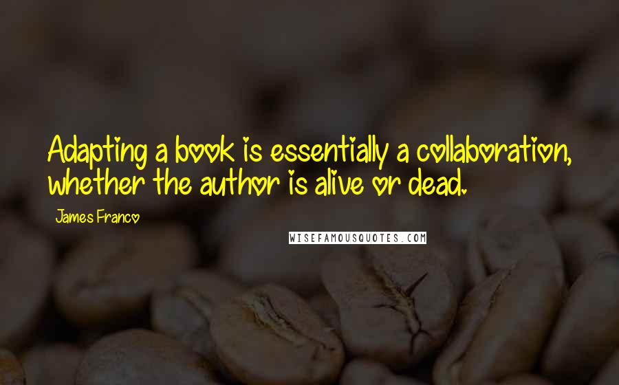 James Franco Quotes: Adapting a book is essentially a collaboration, whether the author is alive or dead.