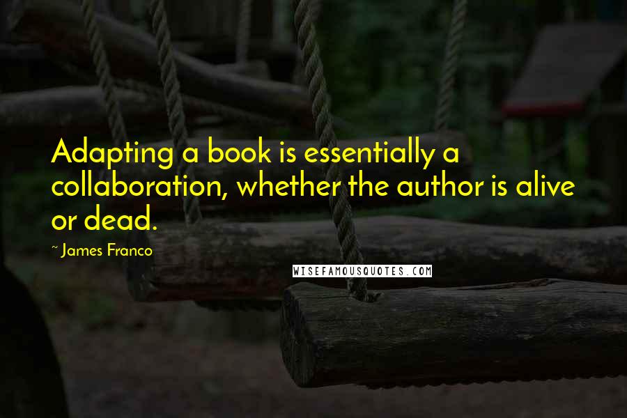 James Franco Quotes: Adapting a book is essentially a collaboration, whether the author is alive or dead.