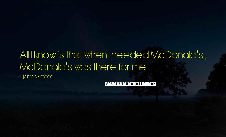 James Franco Quotes: All I know is that when I needed McDonald's , McDonald's was there for me.