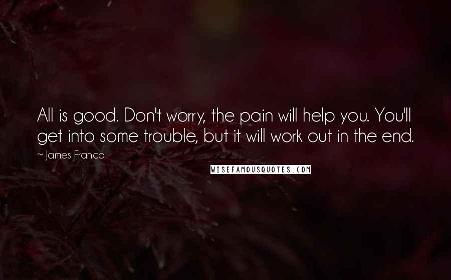 James Franco Quotes: All is good. Don't worry, the pain will help you. You'll get into some trouble, but it will work out in the end.