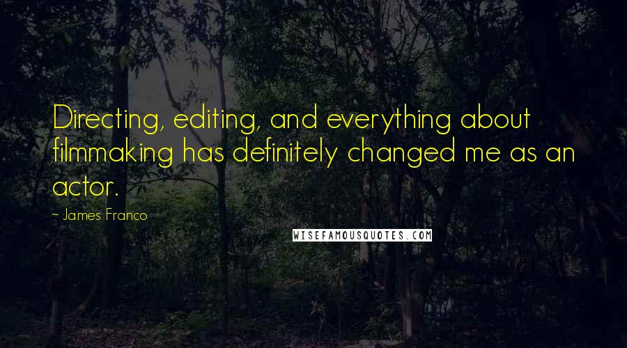 James Franco Quotes: Directing, editing, and everything about filmmaking has definitely changed me as an actor.