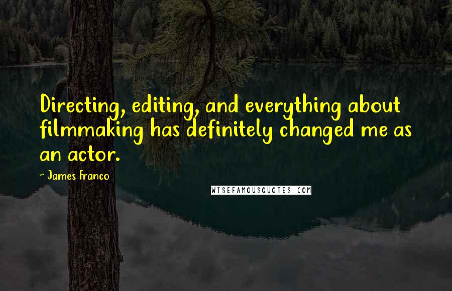 James Franco Quotes: Directing, editing, and everything about filmmaking has definitely changed me as an actor.