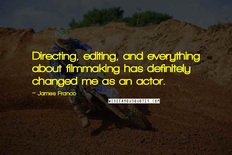 James Franco Quotes: Directing, editing, and everything about filmmaking has definitely changed me as an actor.