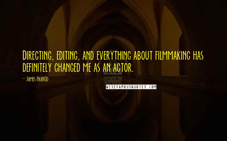 James Franco Quotes: Directing, editing, and everything about filmmaking has definitely changed me as an actor.