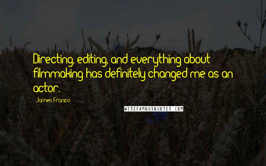 James Franco Quotes: Directing, editing, and everything about filmmaking has definitely changed me as an actor.