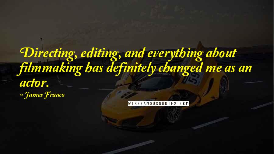 James Franco Quotes: Directing, editing, and everything about filmmaking has definitely changed me as an actor.