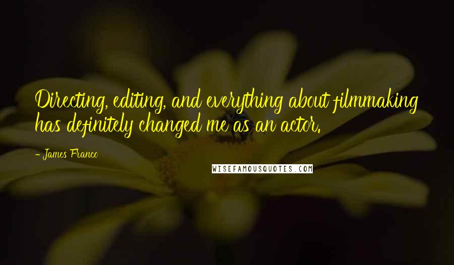 James Franco Quotes: Directing, editing, and everything about filmmaking has definitely changed me as an actor.