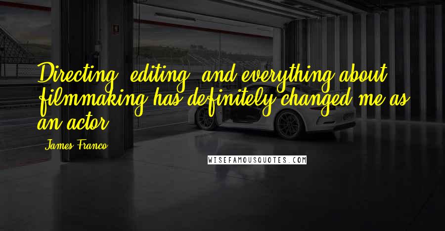 James Franco Quotes: Directing, editing, and everything about filmmaking has definitely changed me as an actor.