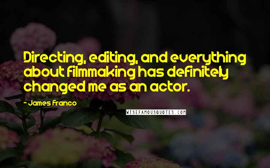 James Franco Quotes: Directing, editing, and everything about filmmaking has definitely changed me as an actor.