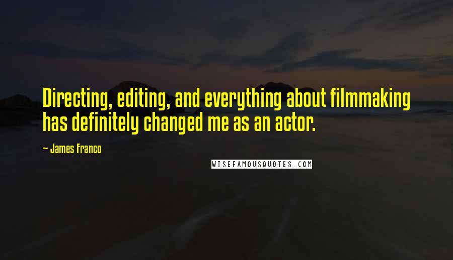 James Franco Quotes: Directing, editing, and everything about filmmaking has definitely changed me as an actor.