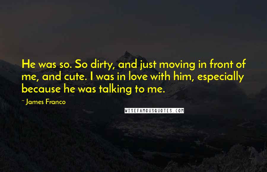 James Franco Quotes: He was so. So dirty, and just moving in front of me, and cute. I was in love with him, especially because he was talking to me.