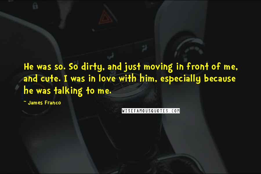 James Franco Quotes: He was so. So dirty, and just moving in front of me, and cute. I was in love with him, especially because he was talking to me.