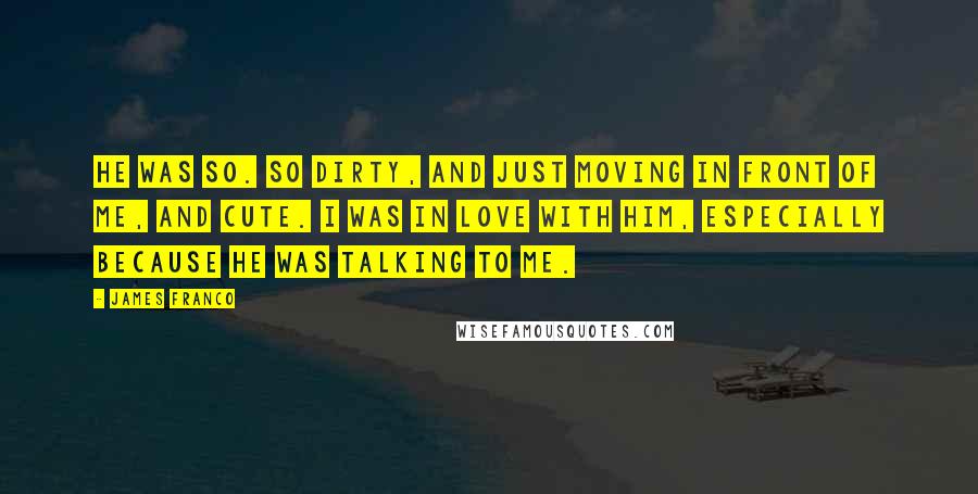 James Franco Quotes: He was so. So dirty, and just moving in front of me, and cute. I was in love with him, especially because he was talking to me.