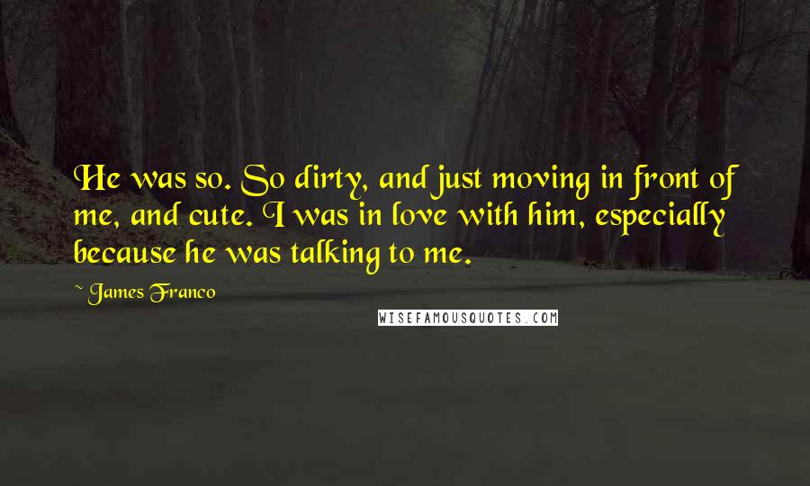 James Franco Quotes: He was so. So dirty, and just moving in front of me, and cute. I was in love with him, especially because he was talking to me.