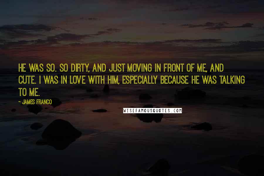 James Franco Quotes: He was so. So dirty, and just moving in front of me, and cute. I was in love with him, especially because he was talking to me.
