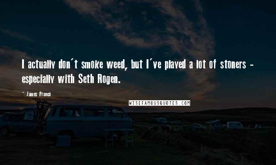 James Franco Quotes: I actually don't smoke weed, but I've played a lot of stoners - especially with Seth Rogen.