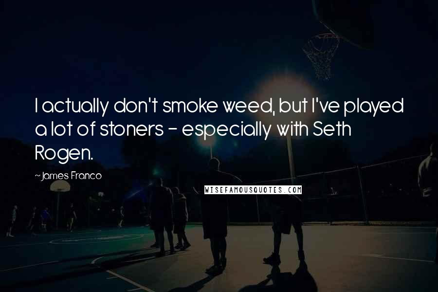 James Franco Quotes: I actually don't smoke weed, but I've played a lot of stoners - especially with Seth Rogen.