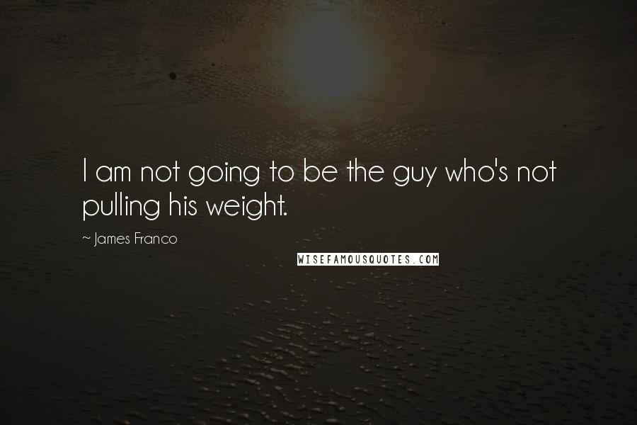 James Franco Quotes: I am not going to be the guy who's not pulling his weight.