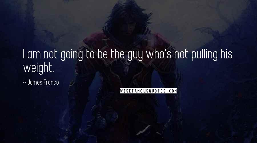 James Franco Quotes: I am not going to be the guy who's not pulling his weight.