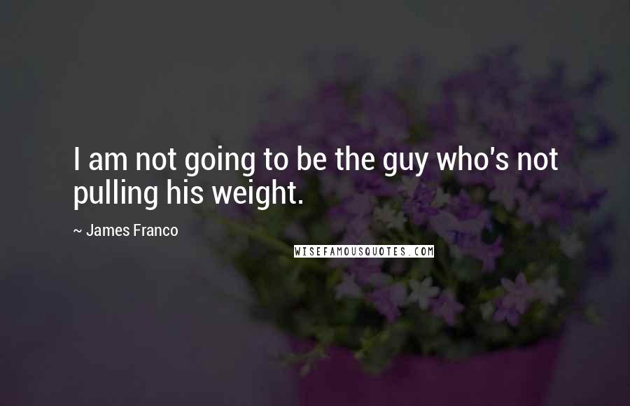 James Franco Quotes: I am not going to be the guy who's not pulling his weight.