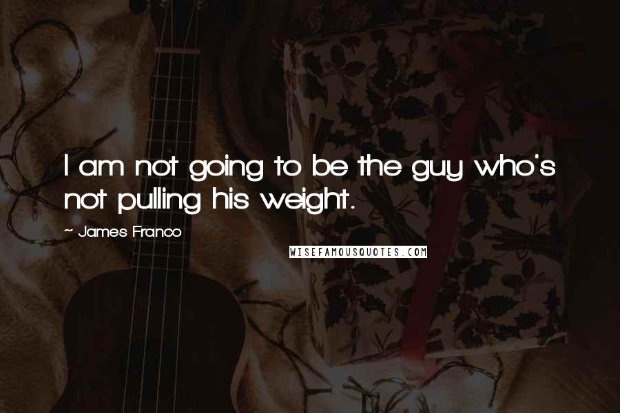 James Franco Quotes: I am not going to be the guy who's not pulling his weight.