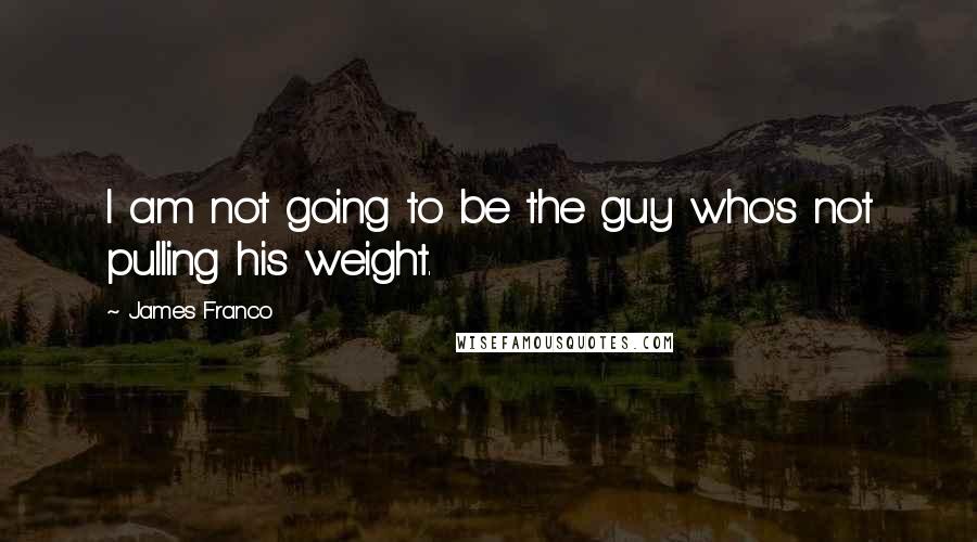 James Franco Quotes: I am not going to be the guy who's not pulling his weight.