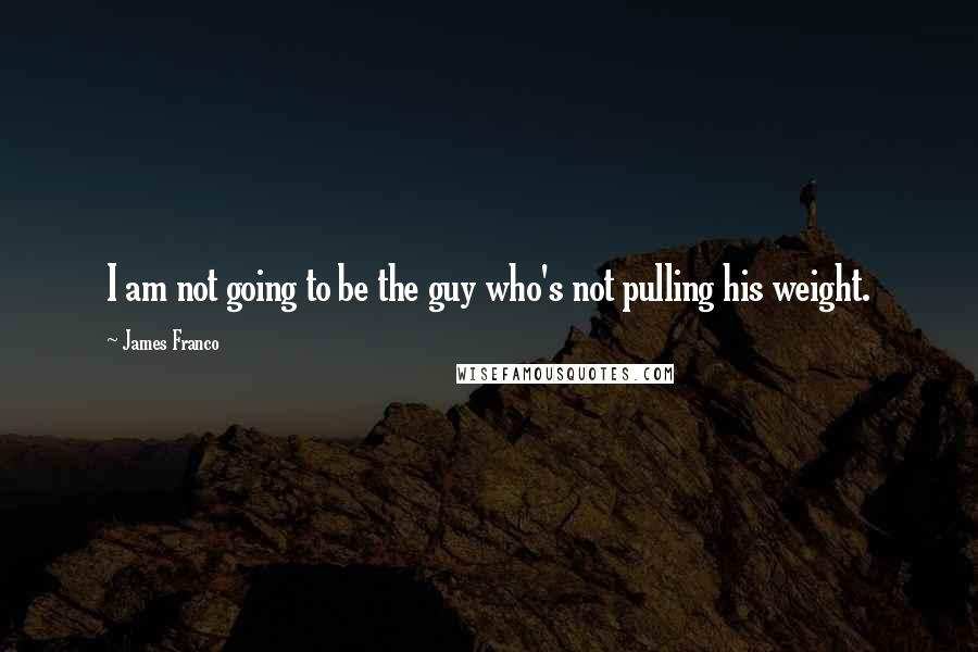 James Franco Quotes: I am not going to be the guy who's not pulling his weight.