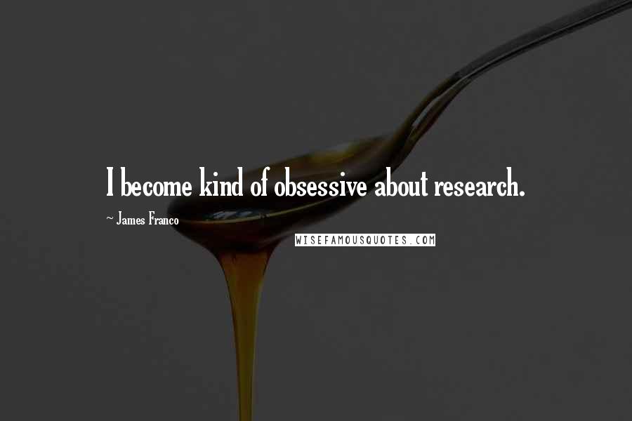 James Franco Quotes: I become kind of obsessive about research.