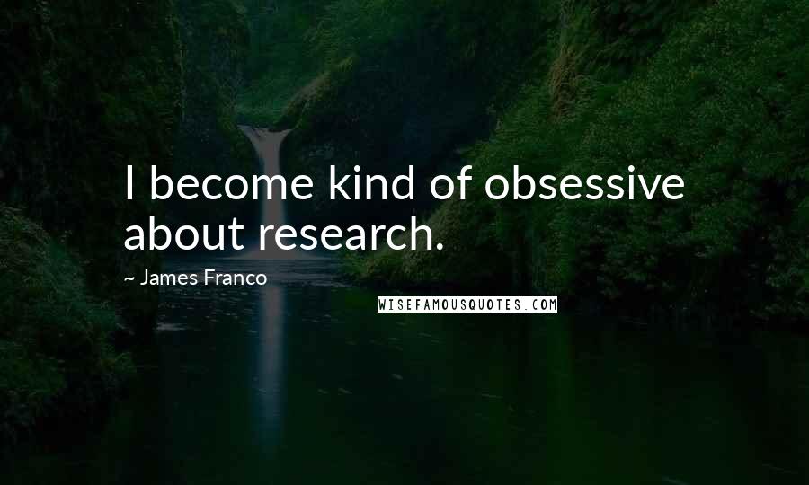 James Franco Quotes: I become kind of obsessive about research.