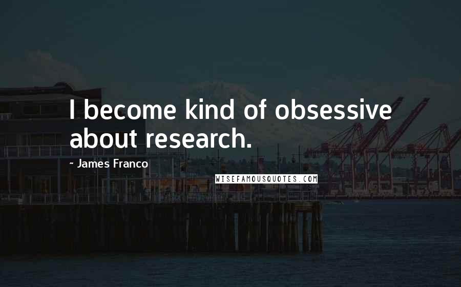 James Franco Quotes: I become kind of obsessive about research.