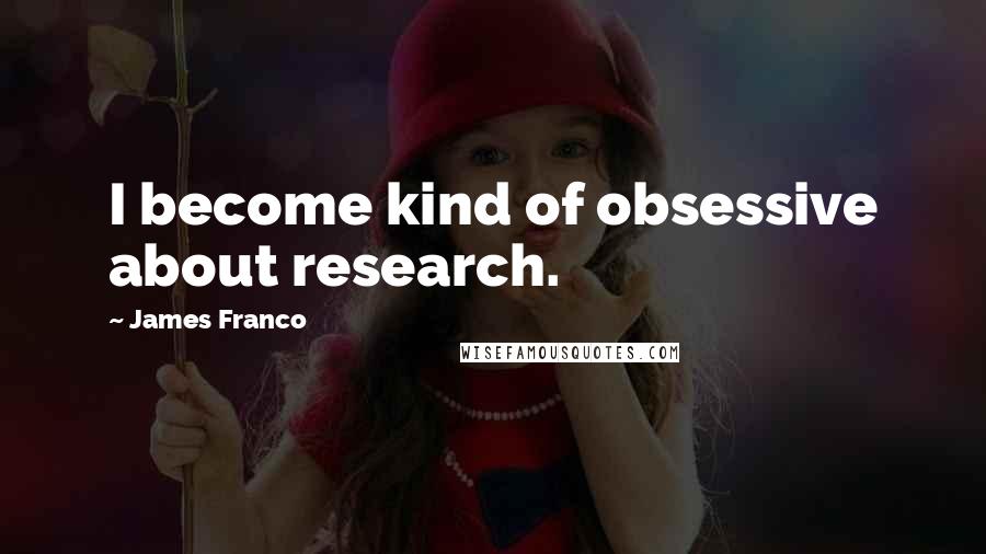 James Franco Quotes: I become kind of obsessive about research.