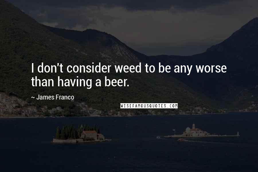 James Franco Quotes: I don't consider weed to be any worse than having a beer.