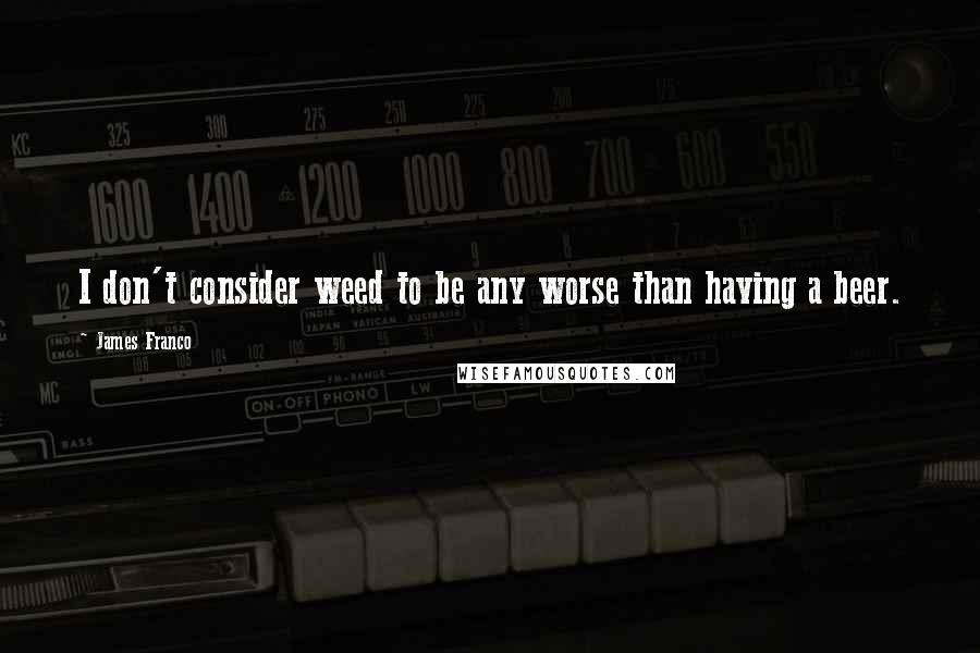 James Franco Quotes: I don't consider weed to be any worse than having a beer.