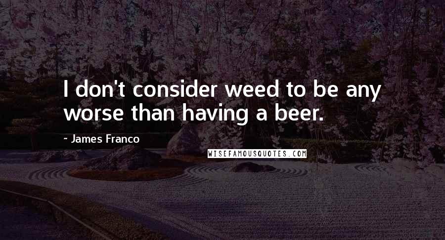 James Franco Quotes: I don't consider weed to be any worse than having a beer.