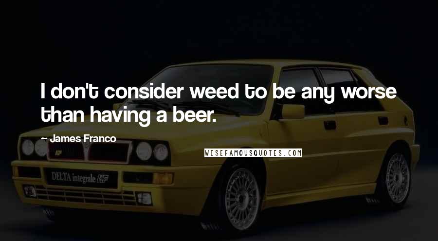 James Franco Quotes: I don't consider weed to be any worse than having a beer.